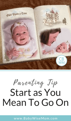 Start as You Mean to Go On as a Parent. Do not start habits you will later want to break or allow habits you will later want to break. 