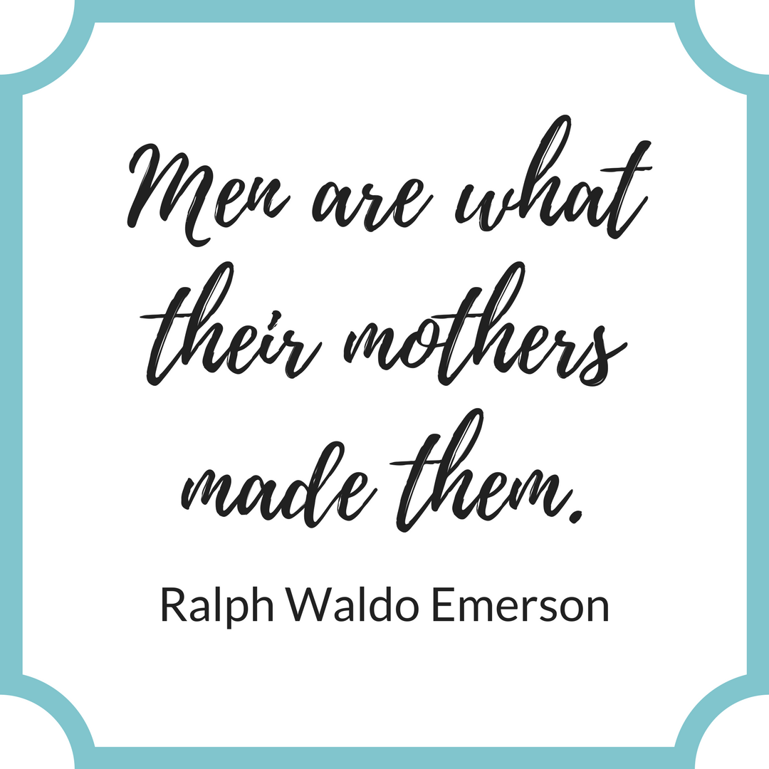 "Men are what their mothers made them." Ralph Waldo Emerson